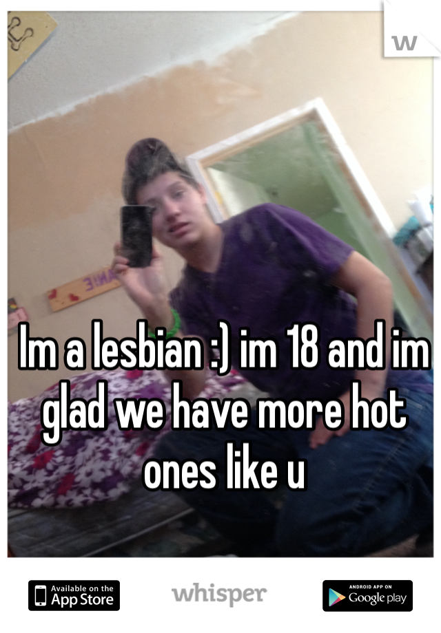 Im a lesbian :) im 18 and im glad we have more hot ones like u