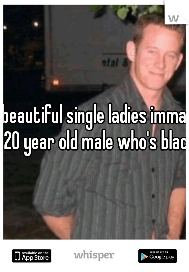 beautiful single ladies imma 20 year old male who's black