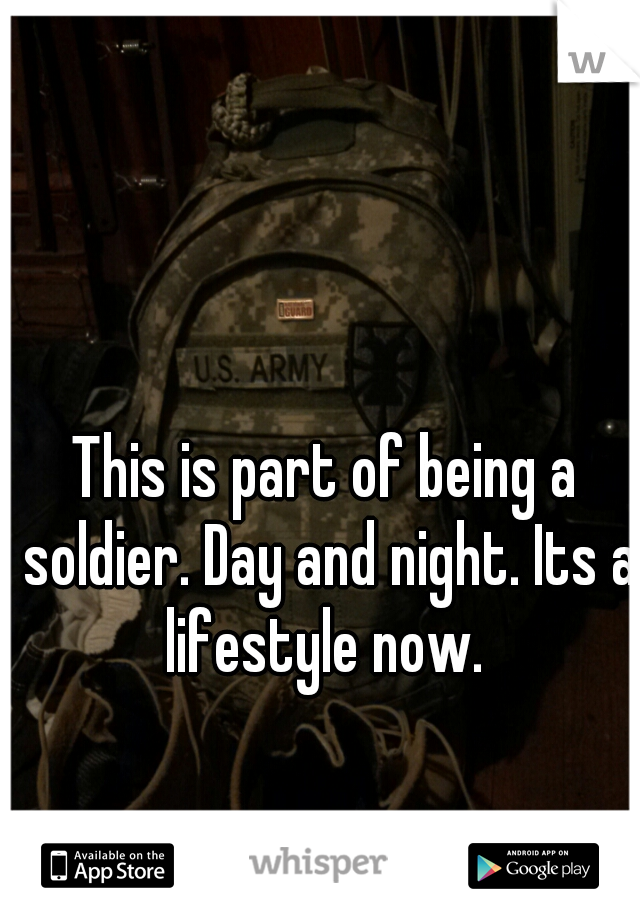 This is part of being a soldier. Day and night. Its a lifestyle now. 