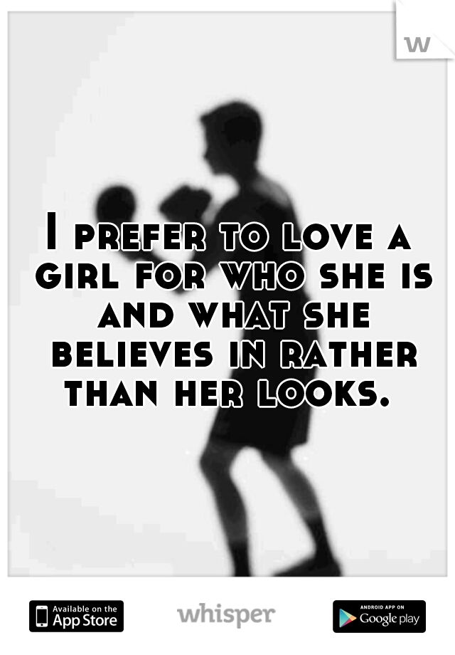 I prefer to love a girl for who she is and what she believes in rather than her looks. 