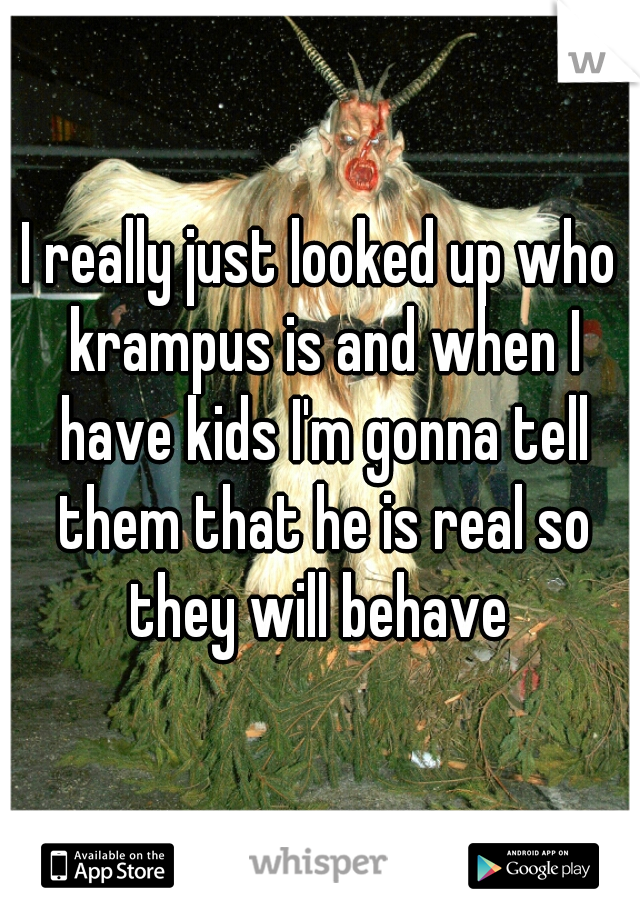I really just looked up who krampus is and when I have kids I'm gonna tell them that he is real so they will behave 