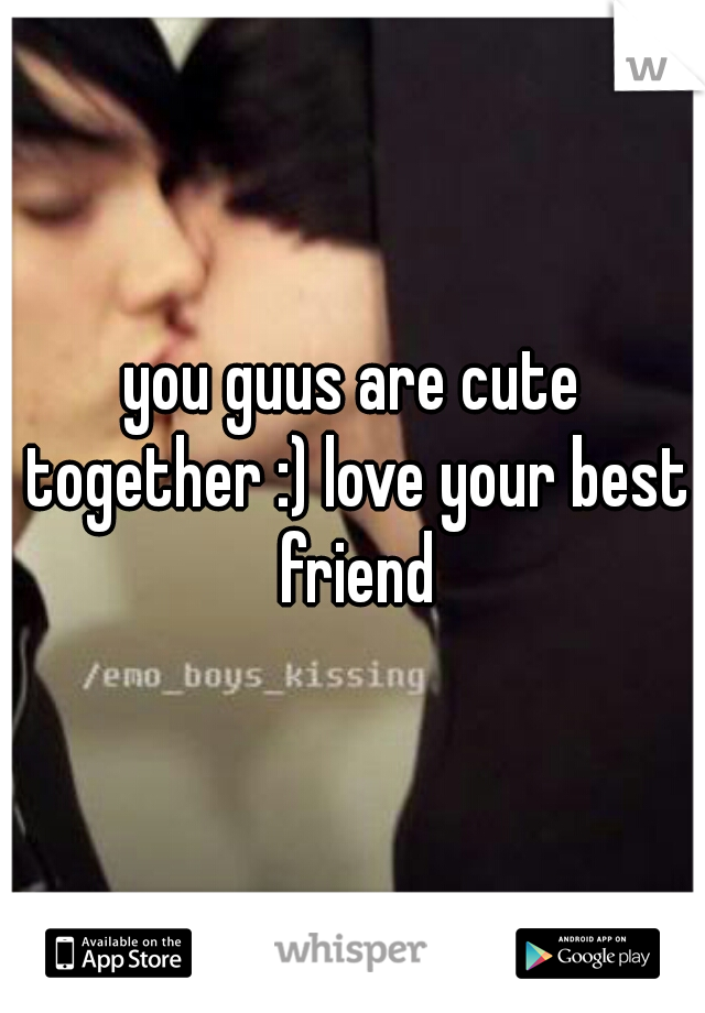 you guus are cute together :) love your best friend