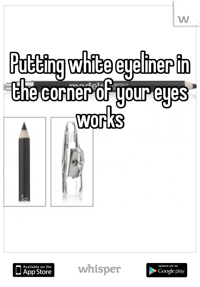 Putting white eyeliner in the corner of your eyes works