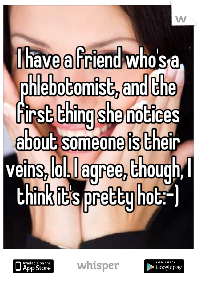 I have a friend who's a phlebotomist, and the first thing she notices about someone is their veins, lol. I agree, though, I think it's pretty hot:-)