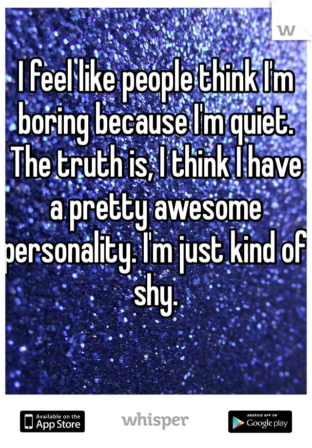 I feel like people think I'm boring because I'm quiet. The truth is, I think I have a pretty awesome personality. I'm just kind of shy.