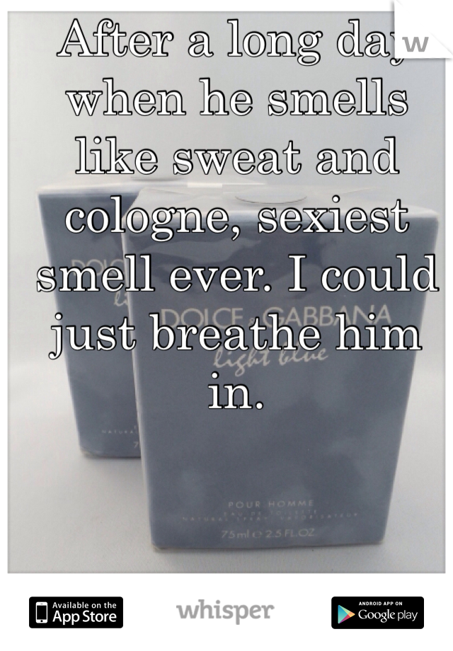 After a long day when he smells like sweat and cologne, sexiest smell ever. I could just breathe him in.
