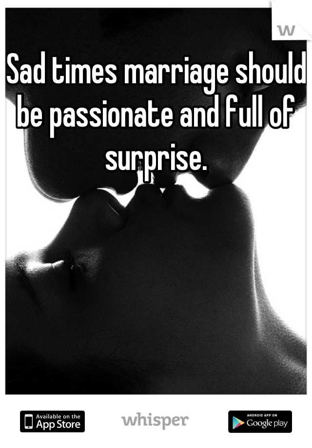 Sad times marriage should be passionate and full of surprise.