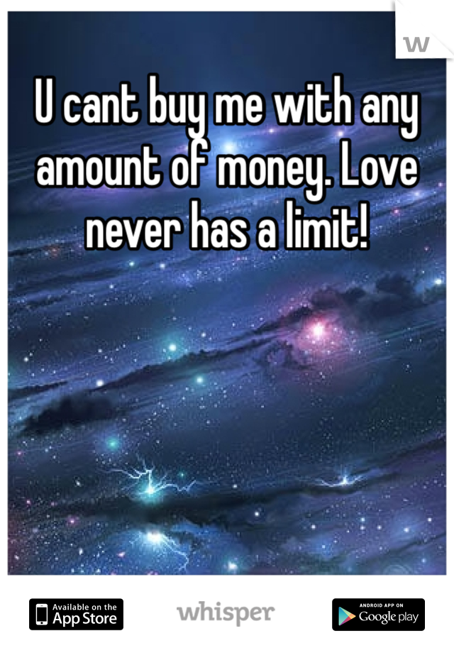 U cant buy me with any amount of money. Love never has a limit!