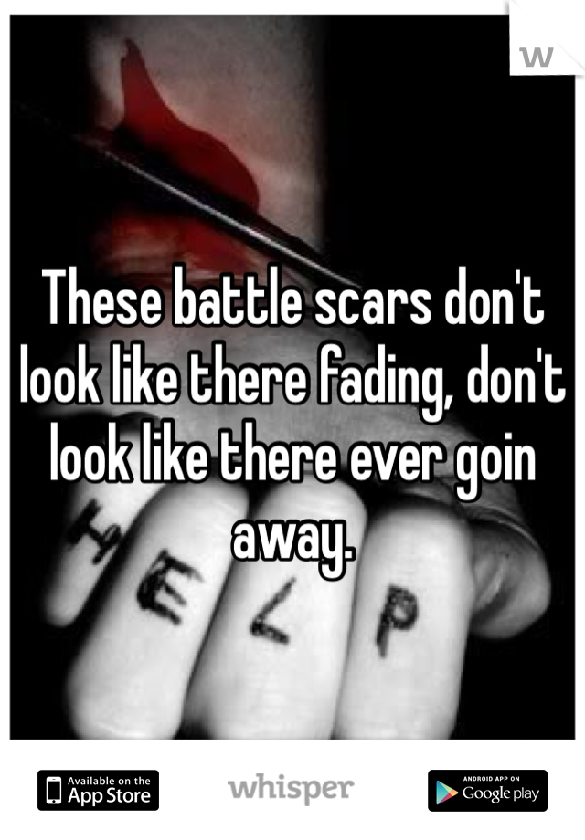 These battle scars don't look like there fading, don't look like there ever goin away.