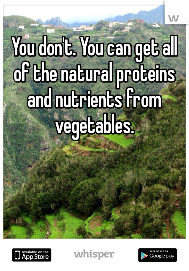 You don't. You can get all of the natural proteins and nutrients from vegetables. 