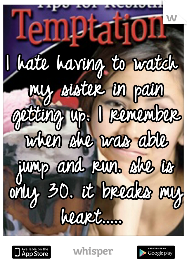 I hate having to watch my sister in pain getting up. I remember when she was able jump and run. she is only 30. it breaks my heart..... 