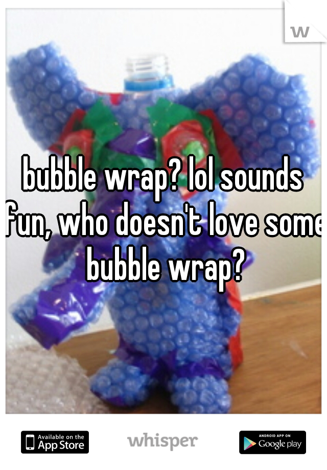 bubble wrap? lol sounds fun, who doesn't love some bubble wrap?