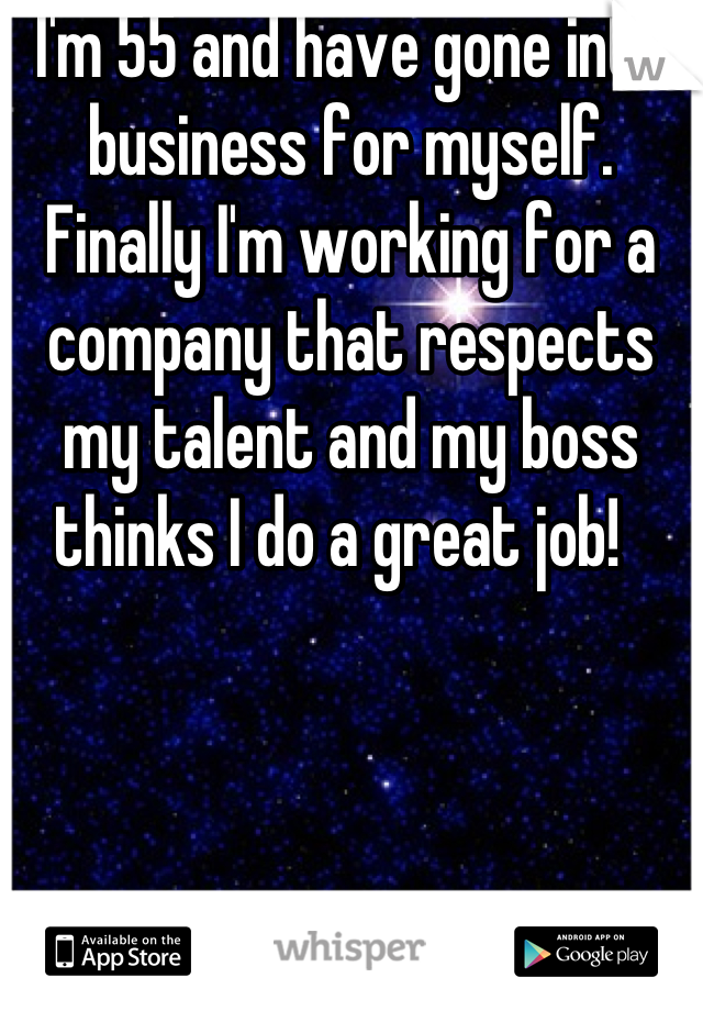 I'm 55 and have gone into business for myself. Finally I'm working for a company that respects my talent and my boss thinks I do a great job!  