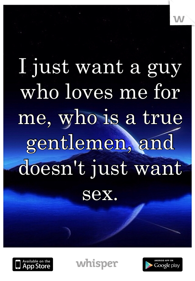 I just want a guy who loves me for me, who is a true gentlemen, and doesn't just want sex. 