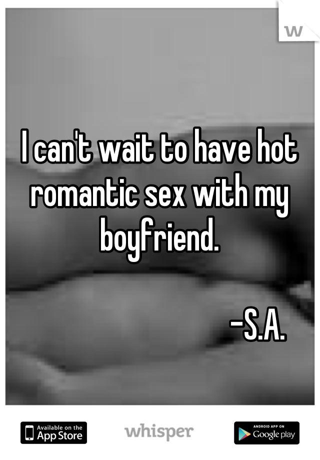 I can't wait to have hot romantic sex with my boyfriend. 

                               -S.A.