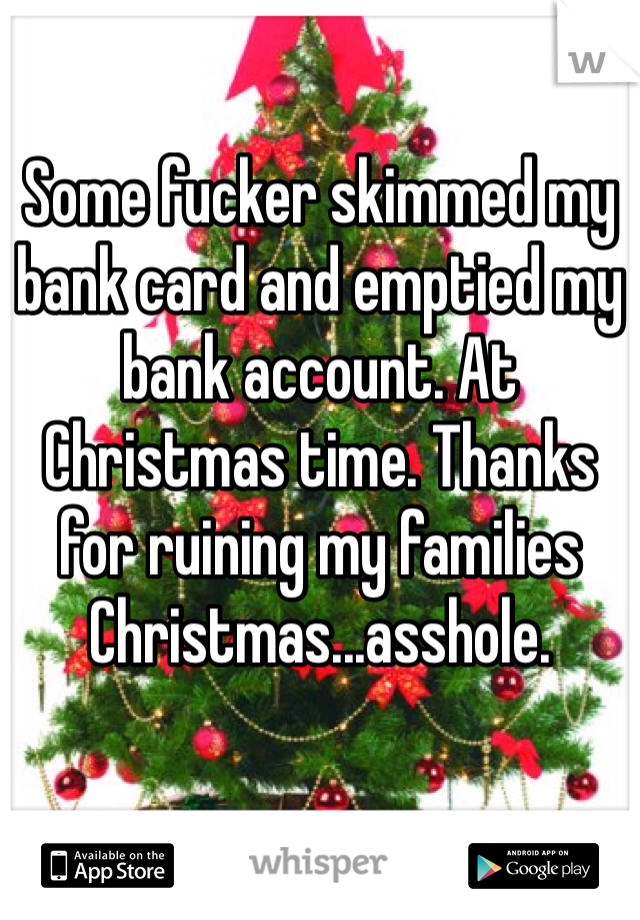 Some fucker skimmed my bank card and emptied my bank account. At Christmas time. Thanks for ruining my families Christmas...asshole. 