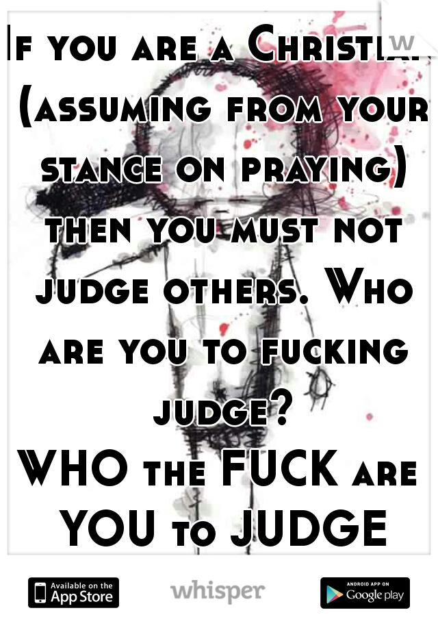 If you are a Christian (assuming from your stance on praying) then you must not judge others. Who are you to fucking judge?
WHO the FUCK are YOU to JUDGE GODDAMMIT!?!?!