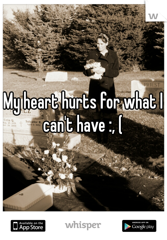 My heart hurts for what I can't have :, ( 