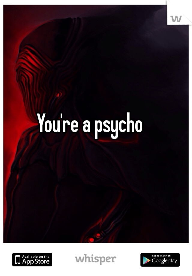 You're a psycho