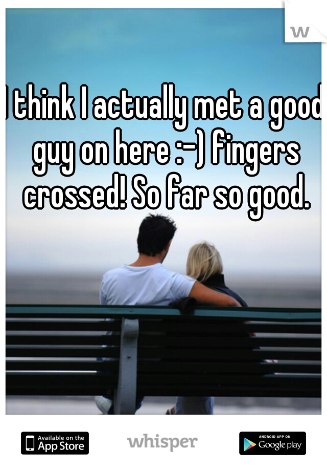 I think I actually met a good guy on here :-) fingers crossed! So far so good.