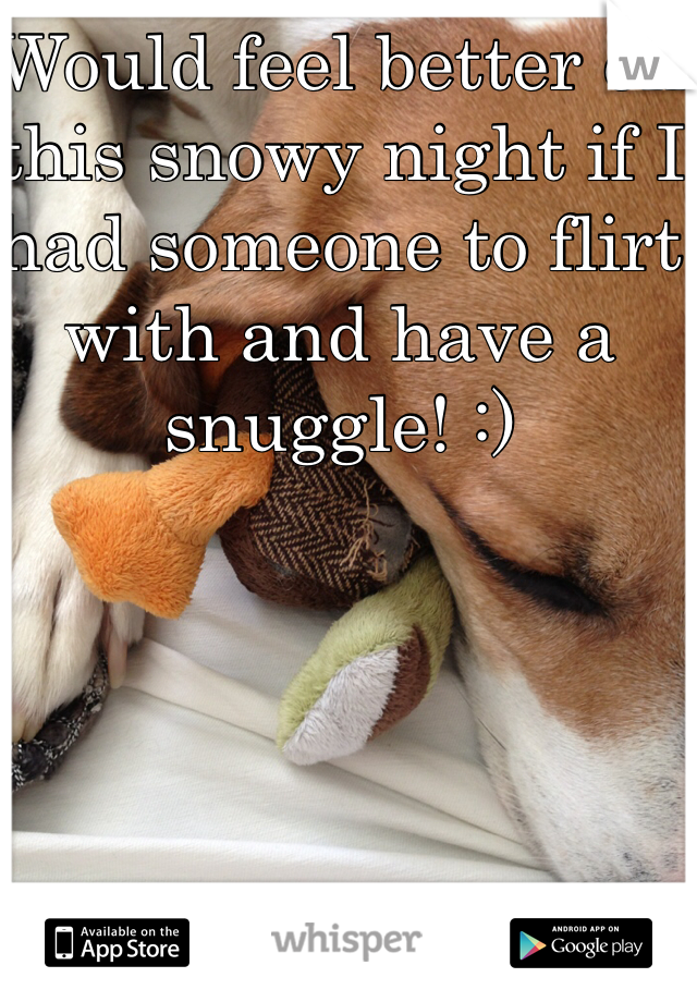 Would feel better on this snowy night if I had someone to flirt with and have a snuggle! :)