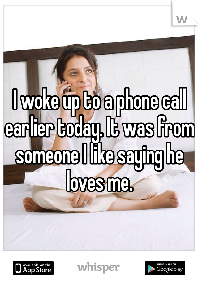 I woke up to a phone call earlier today. It was from someone I like saying he loves me.
 
