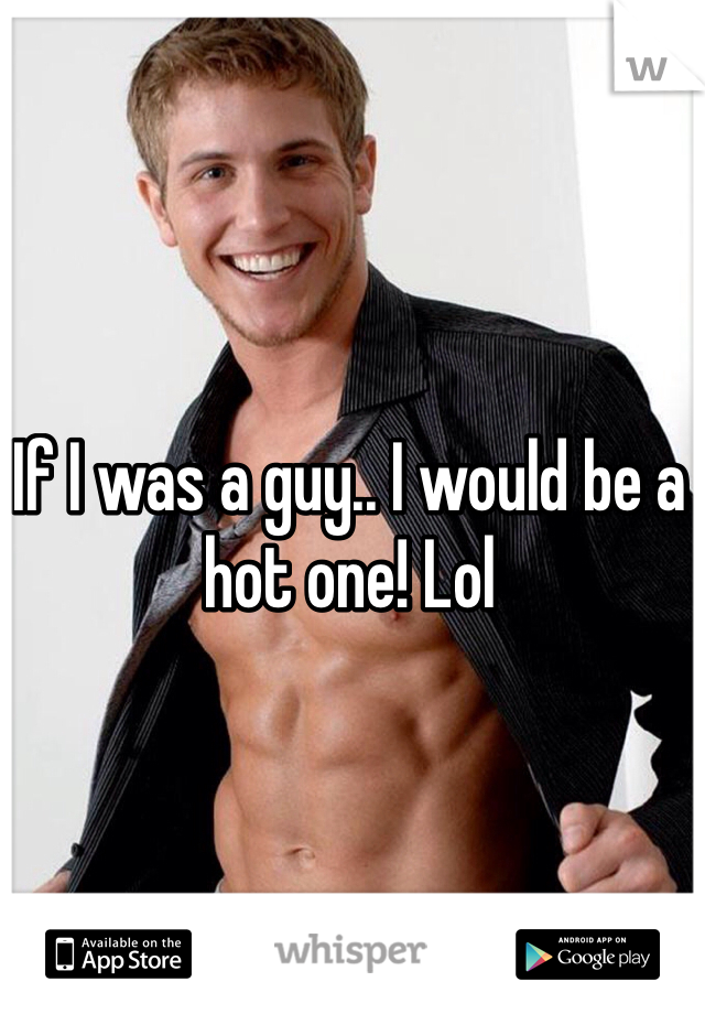 If I was a guy.. I would be a hot one! Lol 