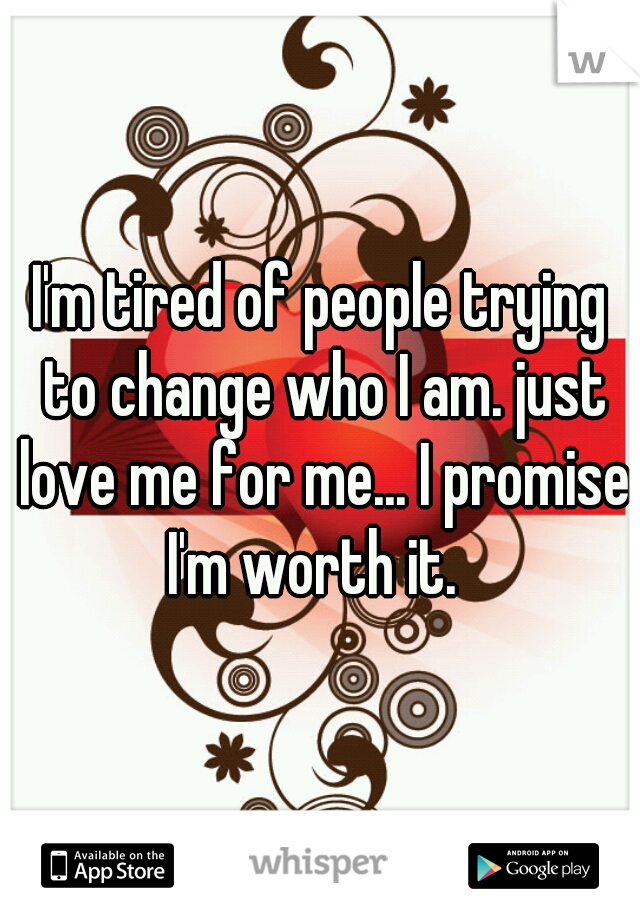 I'm tired of people trying to change who I am. just love me for me... I promise I'm worth it.  