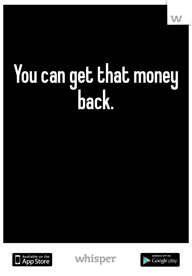 You can get that money back. 
