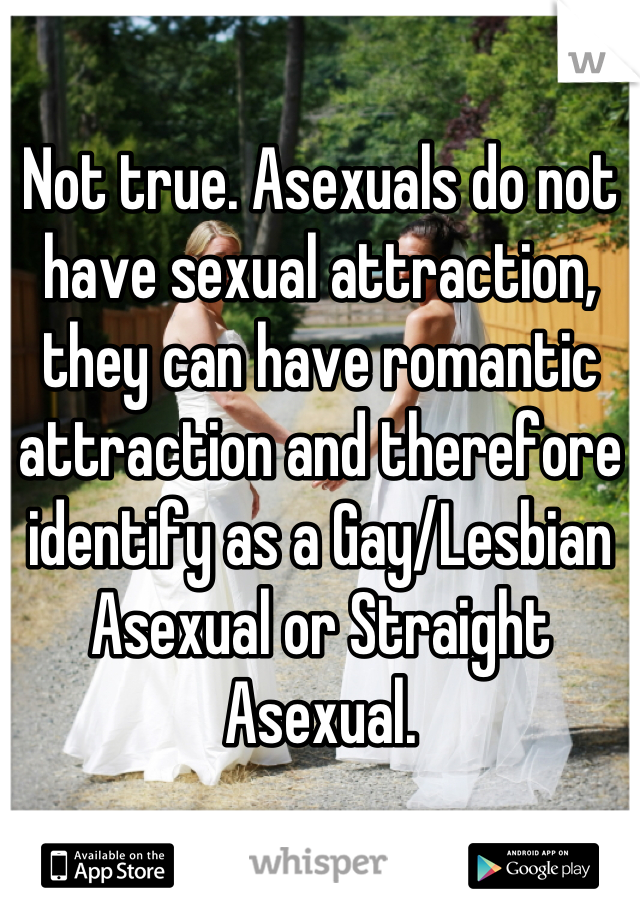 Not true. Asexuals do not have sexual attraction, they can have romantic attraction and therefore identify as a Gay/Lesbian Asexual or Straight Asexual.
