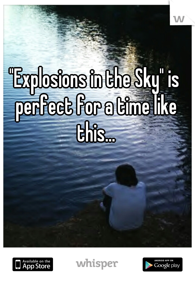 "Explosions in the Sky" is perfect for a time like this...