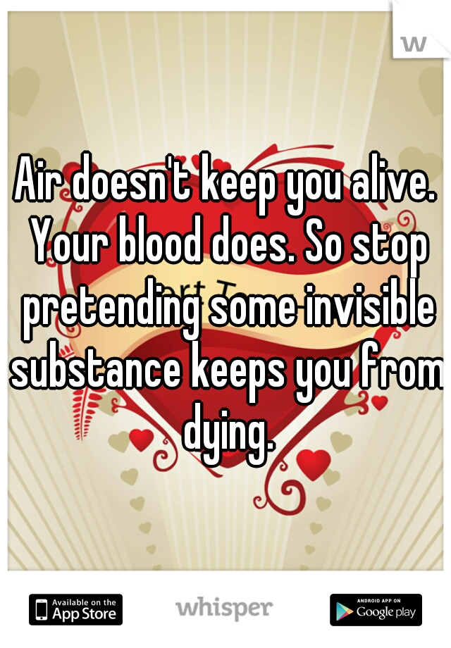 Air doesn't keep you alive. Your blood does. So stop pretending some invisible substance keeps you from dying.