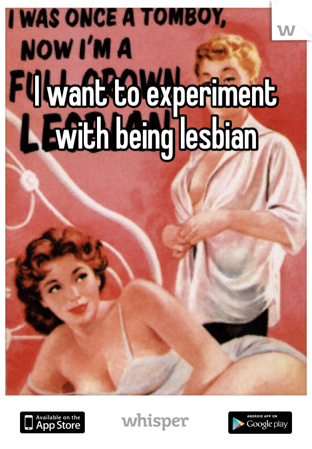 I want to experiment with being lesbian 