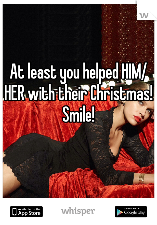 At least you helped HIM/HER with their Christmas! Smile!