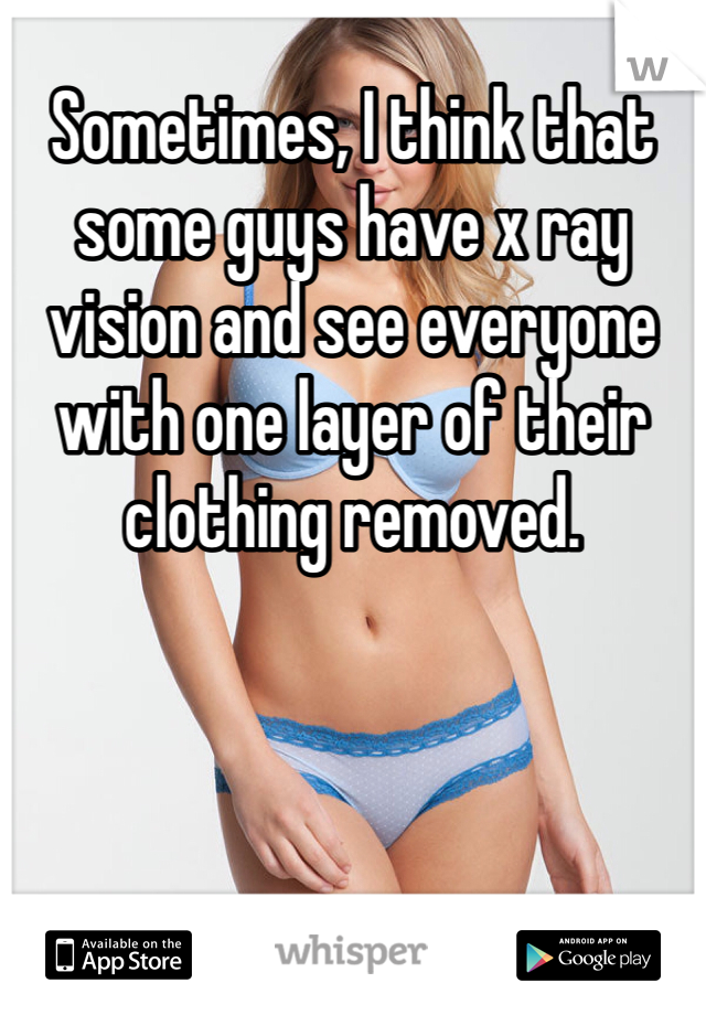 Sometimes, I think that some guys have x ray vision and see everyone with one layer of their clothing removed. 
