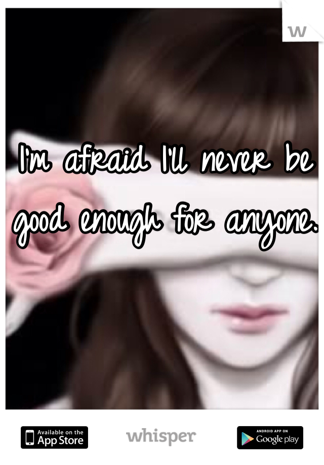 I'm afraid I'll never be good enough for anyone. 