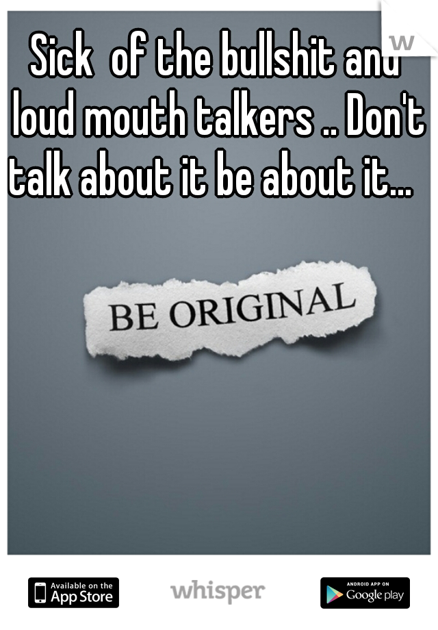 Sick  of the bullshit and loud mouth talkers .. Don't talk about it be about it...  
