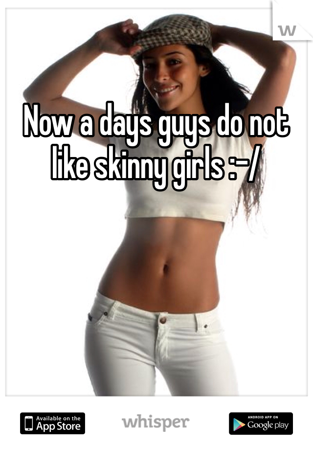 Now a days guys do not like skinny girls :-/