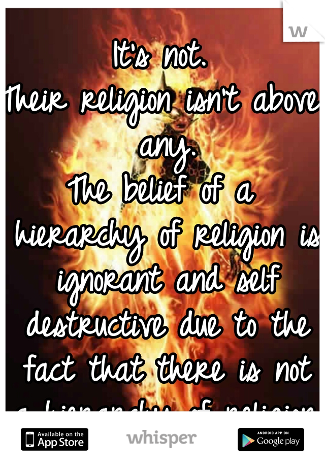 It's not.
Their religion isn't above any.
The belief of a hierarchy of religion is ignorant and self destructive due to the fact that there is not a hierarchy of religion.