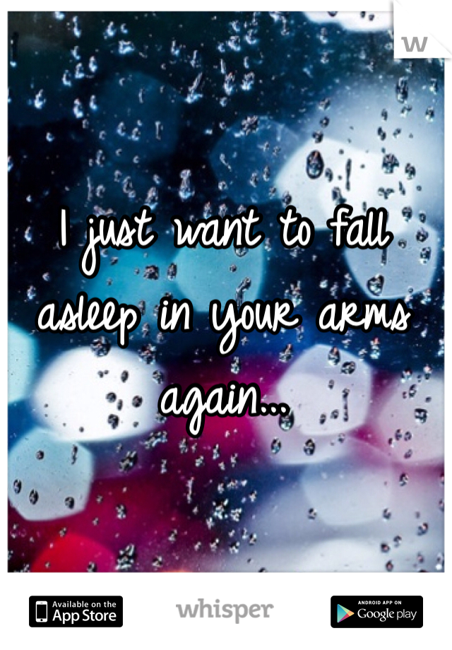 I just want to fall asleep in your arms again...