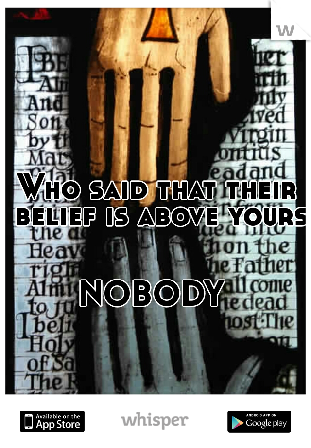 Who said that their belief is above yours?
        
     
NOBODY 