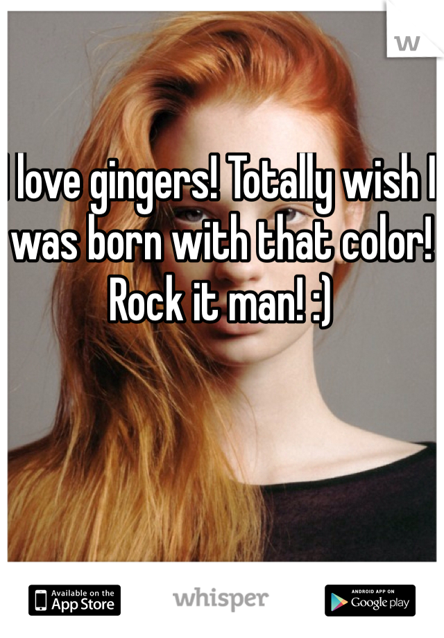 I love gingers! Totally wish I was born with that color! Rock it man! :) 
