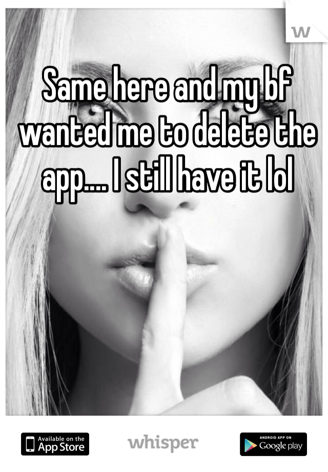 Same here and my bf wanted me to delete the app.... I still have it lol