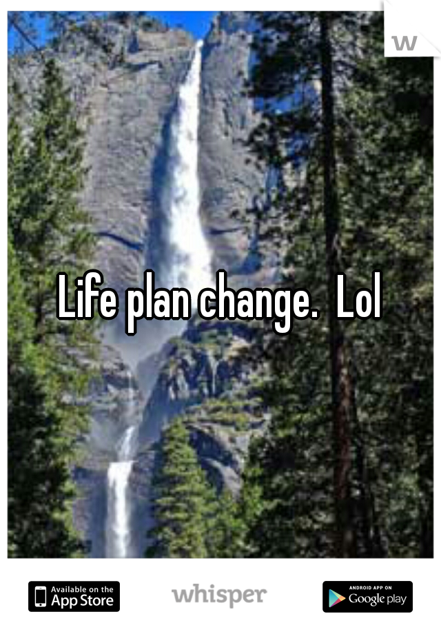 Life plan change.  Lol