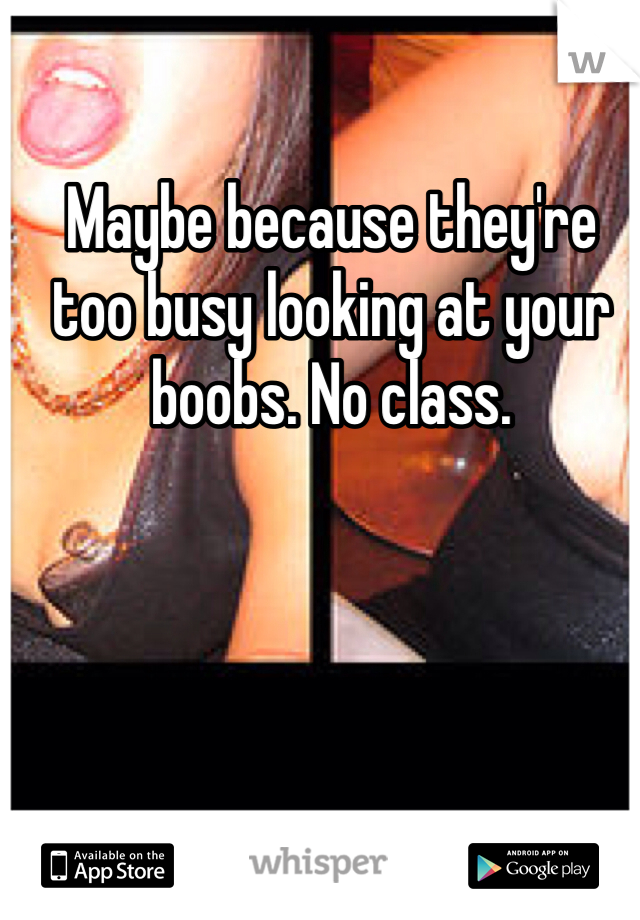 Maybe because they're too busy looking at your boobs. No class. 
