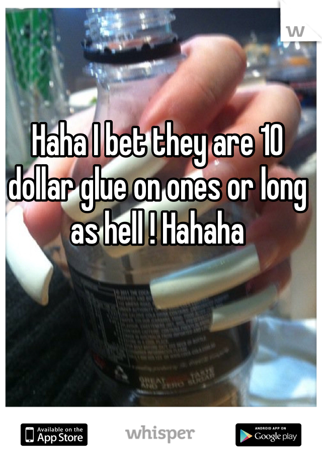 Haha I bet they are 10 dollar glue on ones or long as hell ! Hahaha