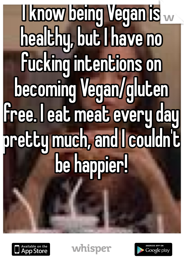 I know being Vegan is healthy, but I have no fucking intentions on becoming Vegan/gluten free. I eat meat every day pretty much, and I couldn't be happier! 