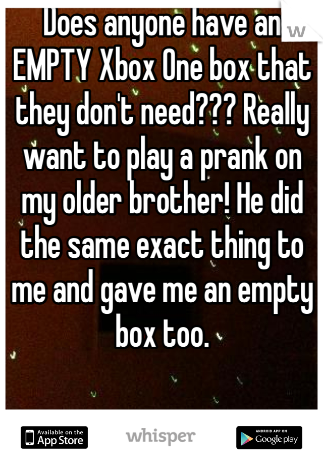 Does anyone have an EMPTY Xbox One box that they don't need??? Really want to play a prank on my older brother! He did the same exact thing to me and gave me an empty box too. 