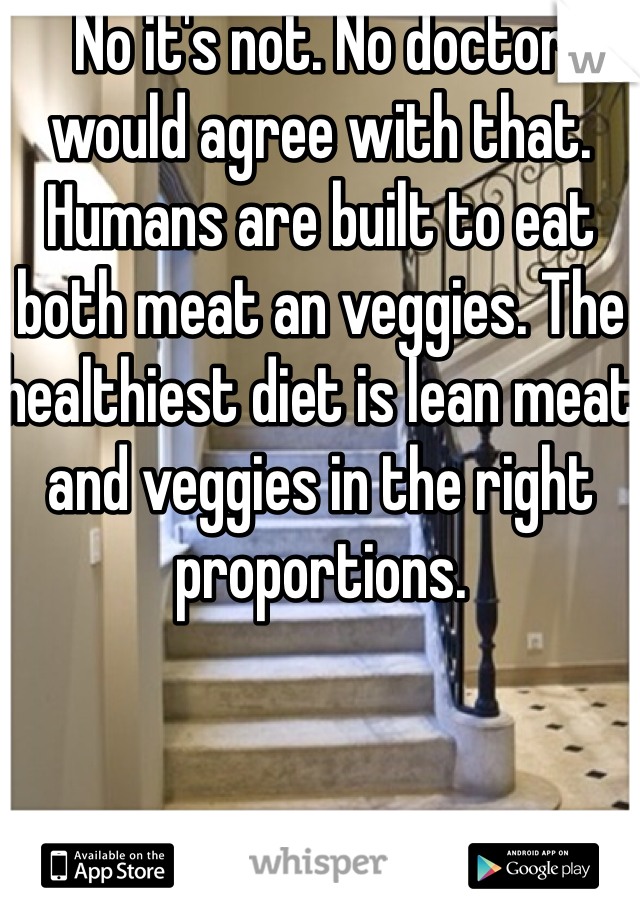 No it's not. No doctor would agree with that. Humans are built to eat both meat an veggies. The healthiest diet is lean meat and veggies in the right proportions. 