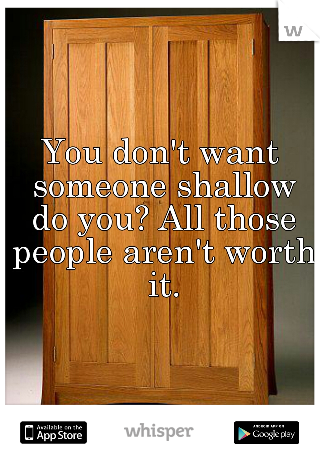 You don't want someone shallow do you? All those people aren't worth it.